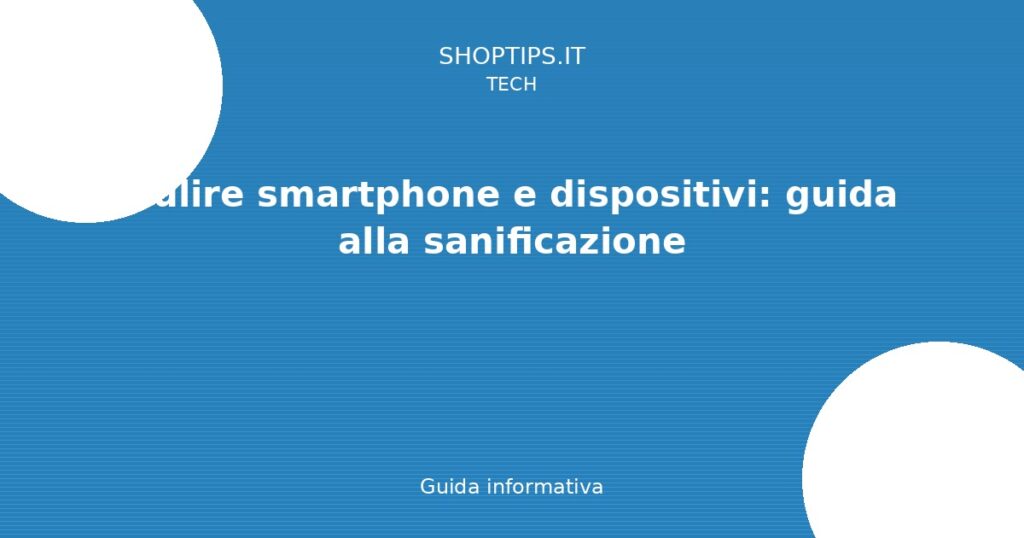 Pulire smartphone e dispositivi: guida alla sanificazione - Guida informativa Shoptips.it