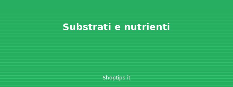 Substrati e nutrienti