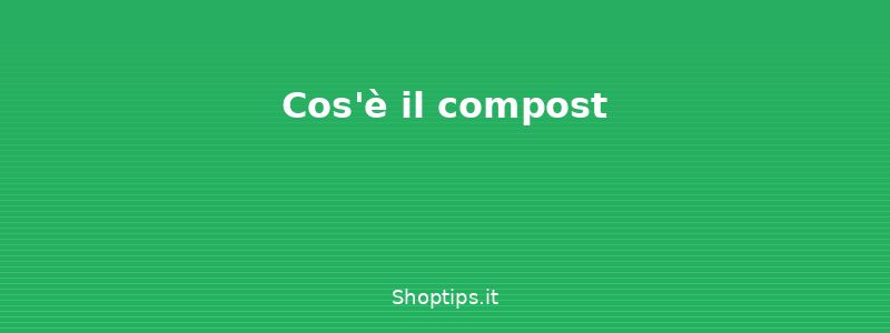 Cos'è il compost - Compost domestico: come farlo - Shoptips.it