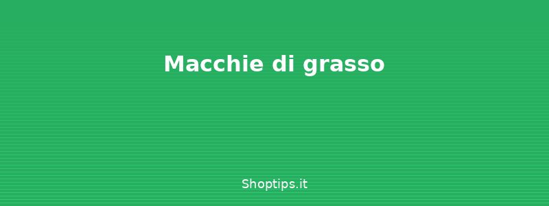 Macchie di grasso - Come togliere le macchie: guid - Shoptips.it