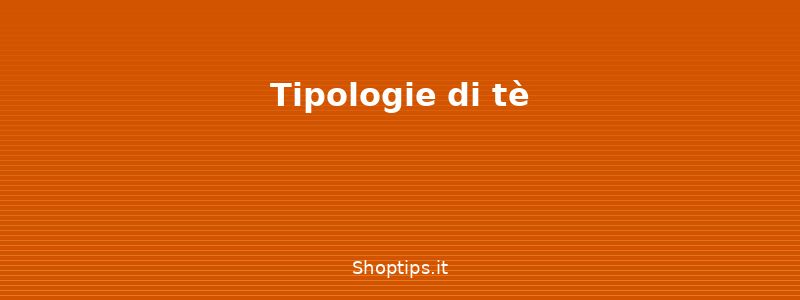 Tipologie di tè - Guida al tè: tipologie, prepar - Shoptips.it