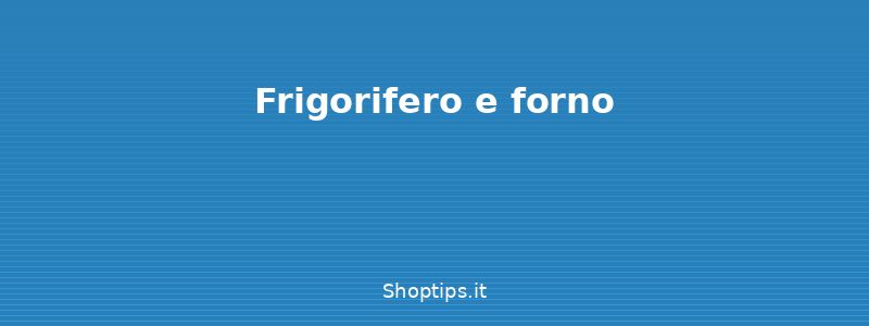 Frigorifero e forno - Pulizia e manutenzione degli e - Shoptips.it