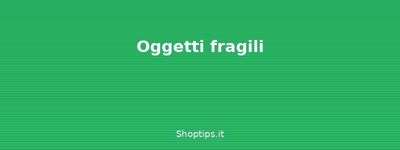 Oggetti fragili - Come organizzare un trasloco:  - Shoptips.it