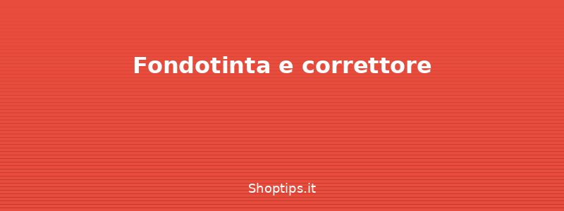 Fondotinta e correttore - Makeup base: guida completa pe - Shoptips.it