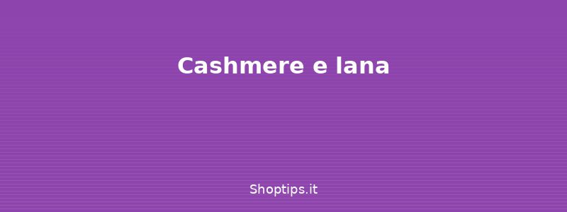 Cashmere e lana - Cura dei capi delicati: cashme - Shoptips.it