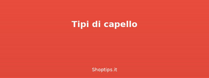 Tipi di capello - Cura dei capelli a casa: lavag - Shoptips.it