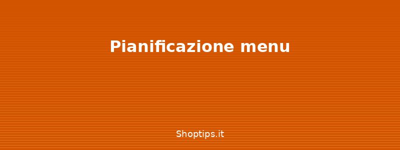 Pianificazione menu - Preparazione pasti settimanali - Shoptips.it