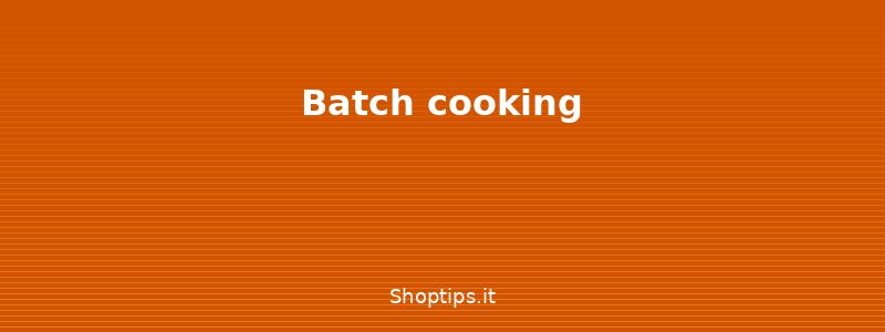 Batch cooking - Preparazione pasti settimanali - Shoptips.it