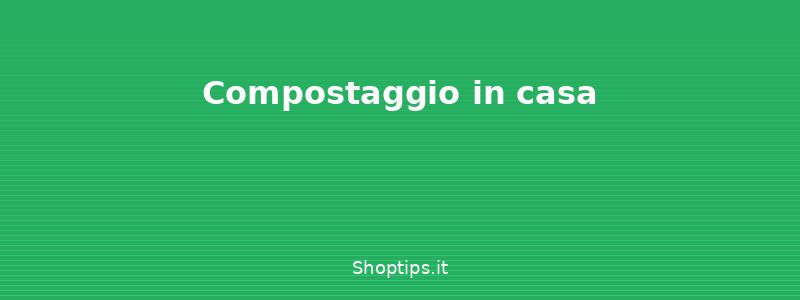 Compostaggio in casa - Compost domestico: come farlo - Shoptips.it