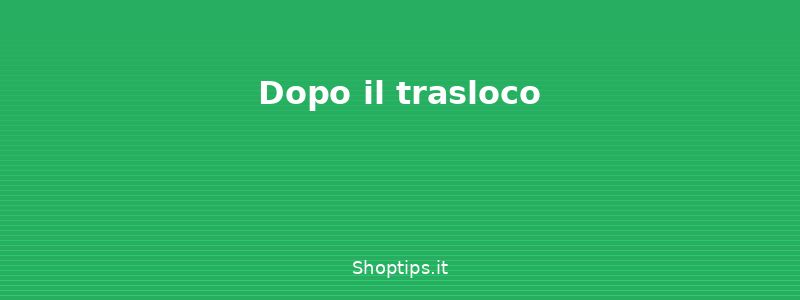 Dopo il trasloco - Come organizzare un trasloco:  - Shoptips.it