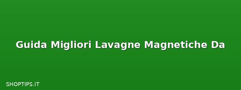 Guida Migliori Lavagne Magnetiche Da