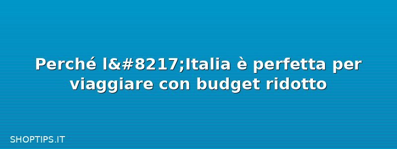 Perché l’Italia è perfetta per viaggiare con budget ridotto