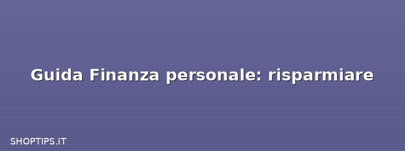 Guida Finanza personale: risparmiare