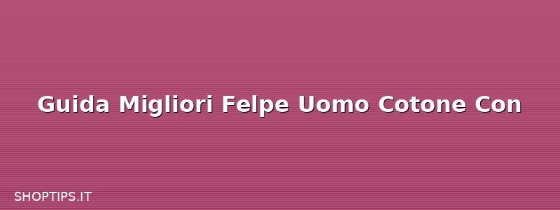Guida Migliori Felpe Uomo Cotone Con