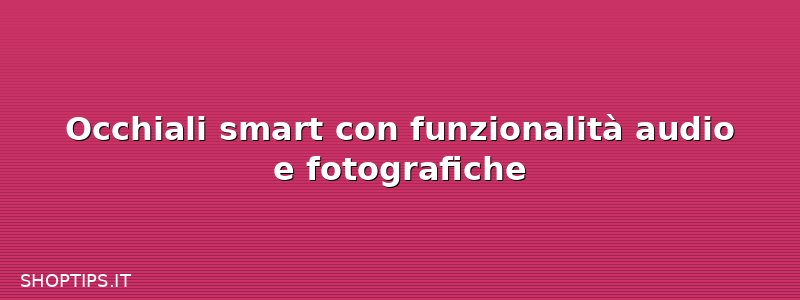 Occhiali smart con funzionalità audio e fotografiche