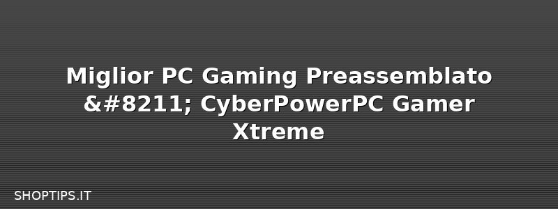 Miglior PC Gaming Preassemblato – CyberPowerPC Gamer Xtreme