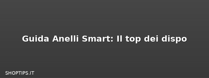 Guida Anelli Smart: Il top dei dispo