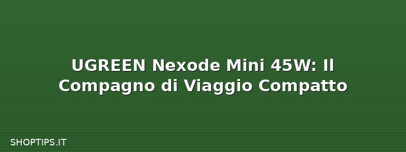 UGREEN Nexode Mini 45W: Il Compagno di Viaggio Compatto