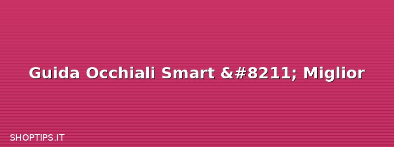 Guida Occhiali Smart – Miglior