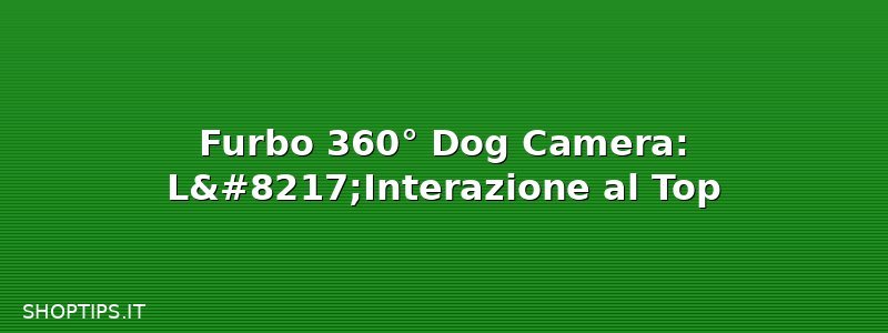 Furbo 360° Dog Camera: L’Interazione al Top
