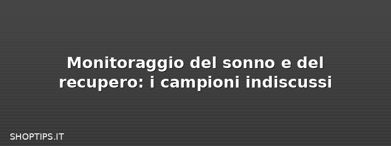 Monitoraggio del sonno e del recupero: i campioni indiscussi