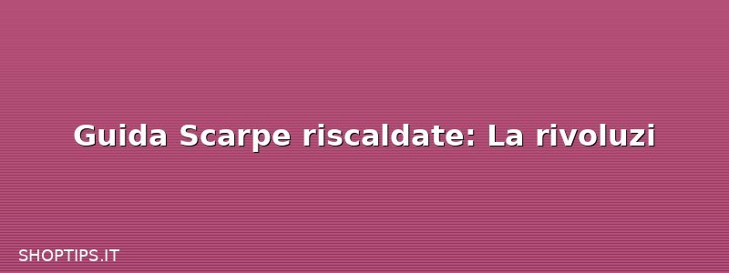 Guida Scarpe riscaldate: La rivoluzi