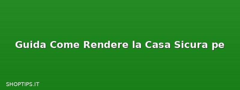 Guida Come Rendere la Casa Sicura pe