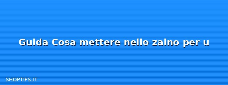 Guida Cosa mettere nello zaino per u