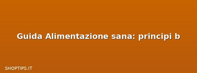Guida Alimentazione sana: principi b