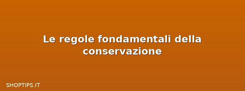 Le regole fondamentali della conservazione