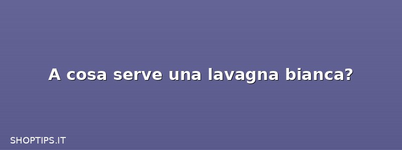 A cosa serve una lavagna bianca?