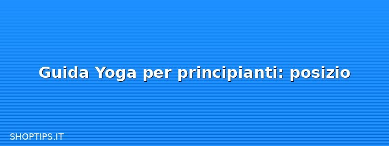 Guida Yoga per principianti: posizio