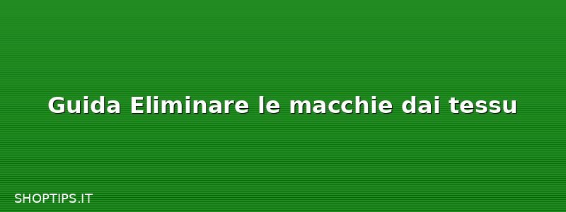 Guida Eliminare le macchie dai tessu