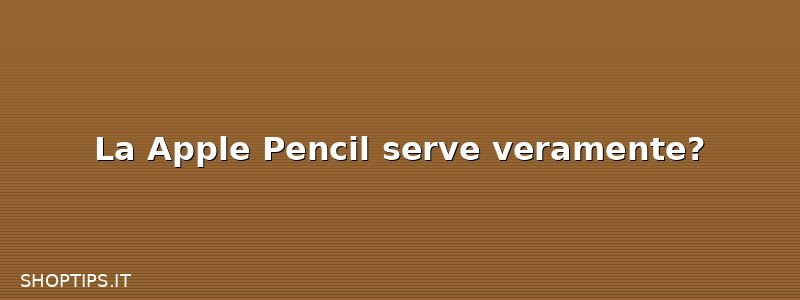 La Apple Pencil serve veramente?