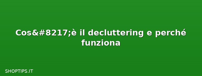 Cos’è il decluttering e perché funziona