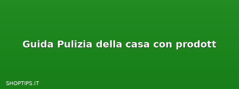 Guida Pulizia della casa con prodott