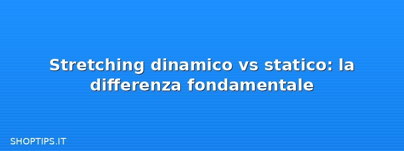 Stretching dinamico vs statico: la differenza fondamentale