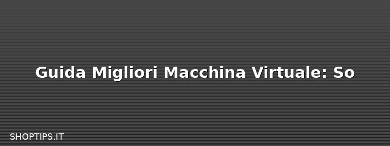 Guida Migliori Macchina Virtuale: So