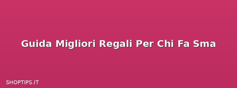Guida Migliori Regali Per Chi Fa Sma