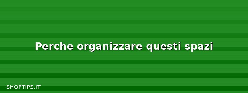 Perche organizzare questi spazi