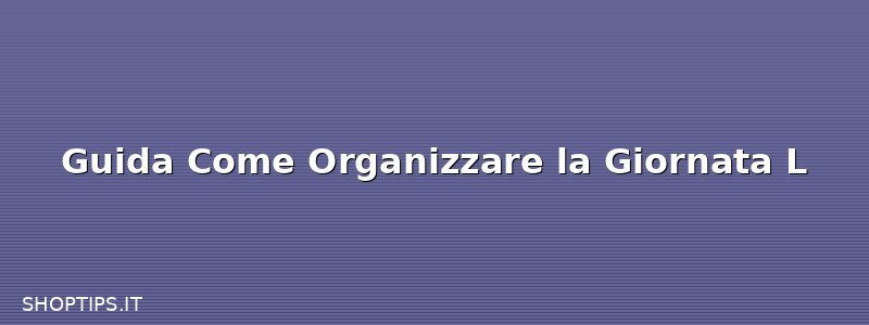 Guida Come Organizzare la Giornata L