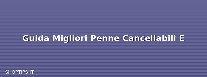 Guida Migliori Penne Cancellabili E