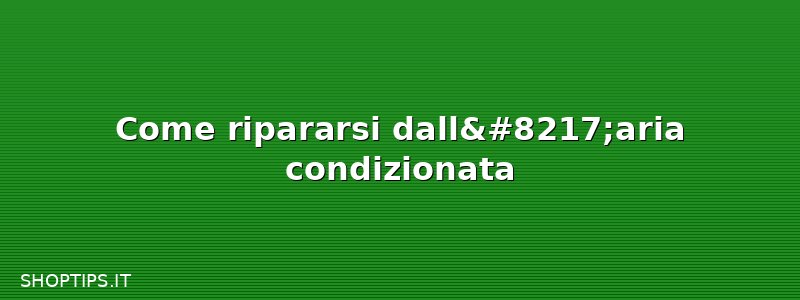Come ripararsi dall’aria condizionata