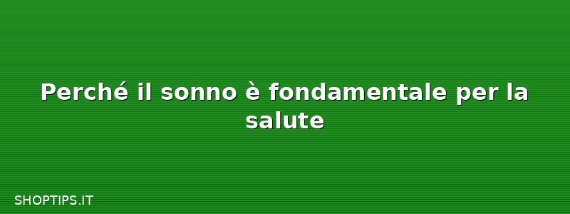 Perché il sonno è fondamentale per la salute