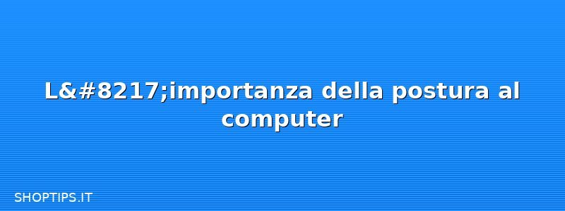 L’importanza della postura al computer