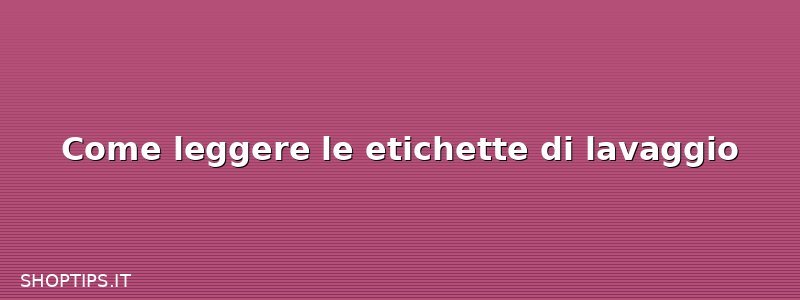 Come leggere le etichette di lavaggio