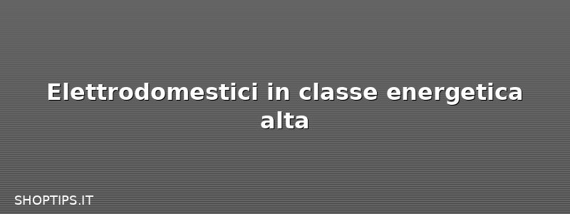 Elettrodomestici in classe energetica alta