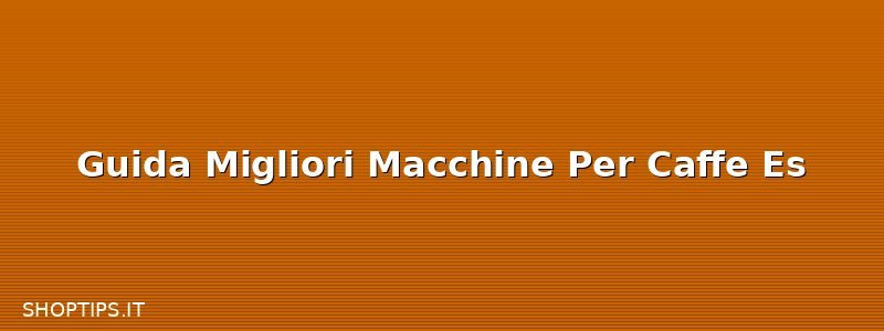 Guida Migliori Macchine Per Caffe Es