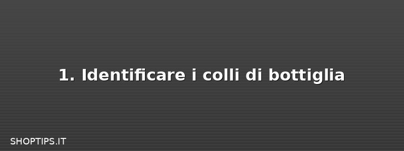 1. Identificare i colli di bottiglia