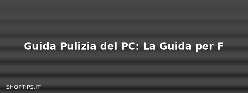 Guida Pulizia del PC: La Guida per F